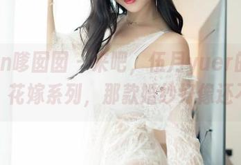 Feilin嗲囡囡 - 来吧，伍月yuer的美图合集，花嫁系列，那款婚纱好像还不错？