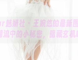 MiStar魅妍社 - 王婉悠的最新图片也是潮流中的小秘密，暗藏玄机哦