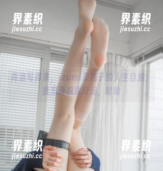 高清写真集，izumi泉桃子的人生自拍：我想说祝我好运，哈哈