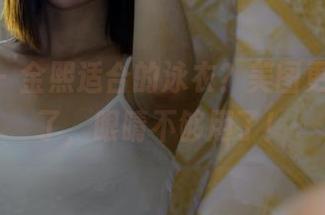pans - 金熙适合的泳衣？美图更新太强了，眼睛不够用了！
