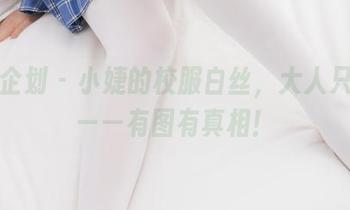 紧急企划 - 小婕的校服白丝，大人只想说——有图有真相！